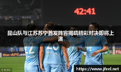 昆山队与江苏苏宁首发阵容揭晓精彩对决即将上演