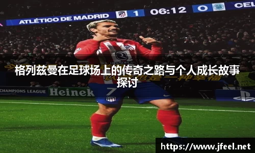 格列兹曼在足球场上的传奇之路与个人成长故事探讨
