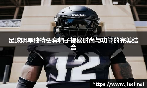 足球明星独特头套帽子揭秘时尚与功能的完美结合