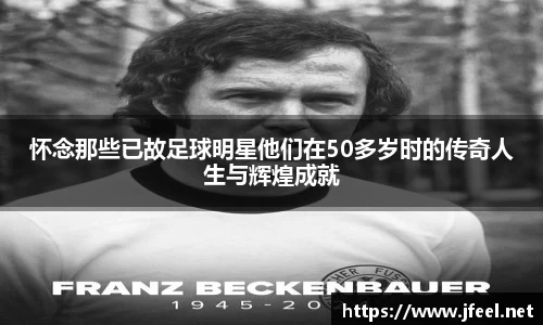 怀念那些已故足球明星他们在50多岁时的传奇人生与辉煌成就