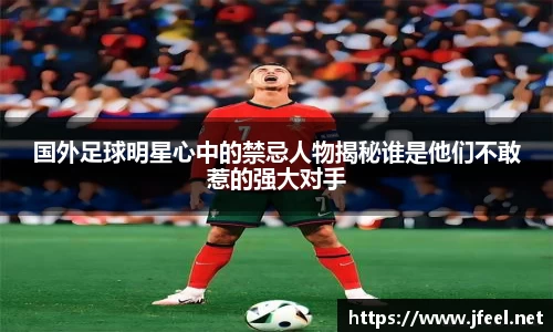 国外足球明星心中的禁忌人物揭秘谁是他们不敢惹的强大对手