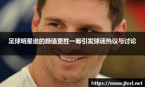 足球明星谁的颜值更胜一筹引发球迷热议与讨论