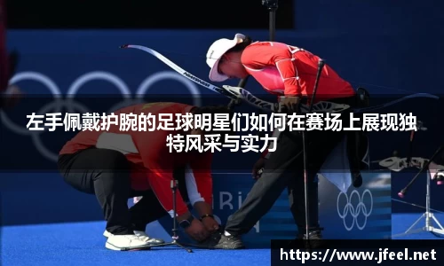 左手佩戴护腕的足球明星们如何在赛场上展现独特风采与实力